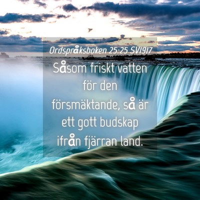 Picture 04 - Ordspråksboken 25:25 SV1917 - Såsom friskt vatten för den försmäktande, så - Bible Verse Picture