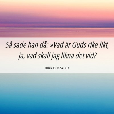 Picture 06 - Lukas 13:18 SV1917 - Så sade han då: »Vad är Guds rike likt, ja, - Bible Verse Picture
