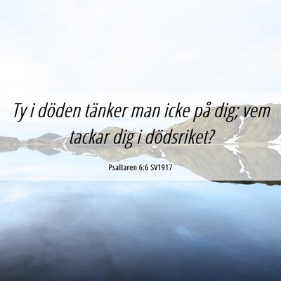 Picture 06 - Psaltaren 6:6 SV1917 - Ty i döden tänker man icke på dig; vem tackar - Bible Verse Picture